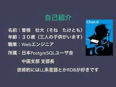 自己紹介名前：曽根 壮大（そね たけとも）年齢：３０歳（三人の子供がいます）職業：Webエンジニア所属：日本PostgreSQLユーザ会   中国支部 支部長  技術的にはLL系言語とかRDBが好きです 