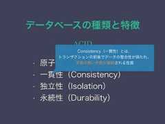 データベースの種類と特徴ACID• 原子性（Atomicity）• 一貫性（Consistency）• 独立性（Isolation）• 永続性（Durability）Consistency（一貫性）とは、トランザクションの前後でデータの整合性が保たれ、矛盾の無い状態が継続される性質 
