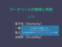 データベースの種類と特徴ACID• 原子性（Atomicity）• 一貫性（Consistency）• 独立性（Isolation）• 永続性（Durability）Durability（永続性）とは、トランザクションが完了したら、その結果は記録され、失われることがないという性質 