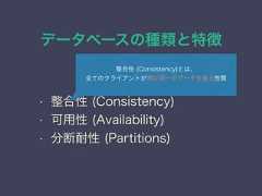 データベースの種類と特徴CAP定理• 整合性 (Consistency)• 可用性 (Availability)• 分断耐性 (Partitions)整合性 (Consistency)とは、全てのクライアントが常に同一のデータを見る性質 