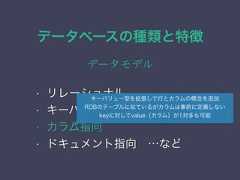 データベースの種類と特徴データモデル• リレーショナル• キーバリュー• カラム指向• ドキュメント指向 …などキーバリュー型を拡張して行とカラムの概念を追加RDBのテーブルに似ているがカラムは事前に定義しないkeyに対してvalue（カラム）が1対多も可能 