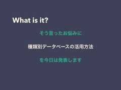 What is it?そう言ったお悩みに種類別データベースの活用方法を今日は発表します 