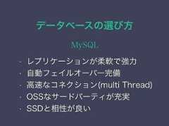 データベースの選び方MySQL• レプリケーションが柔軟で強力• 自動フェイルオーバー完備• 高速なコネクション(multi Thread)• OSSなサードパーティが充実• SSDと相性が良い 