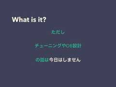 What is it?ただしチューニングやDB設計の話は今日はしません 