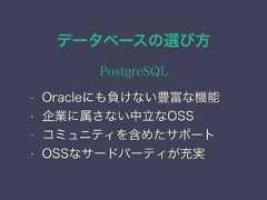 データベースの選び方PostgreSQL• Oracleにも負けない豊富な機能• 企業に属さない中立なOSS• コミュニティを含めたサポート• OSSなサードパーティが充実 