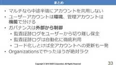 Copyright © 2018 KDDI Corporation. All Rights Reserved 33• マルチなら中途半端にアカウントを共用しない• ユーザーアカウントは環境、管理アカウントは機能で分ける• ガバナンスは外部から制御• 監査証跡ログをユーザーから切り離し保全• 監査証跡ログは自動化に徹底利用• コード化しとけば全アカウントへの更新も一発• Organizationsでやったほうが絶対ラクまとめ 