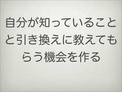 自分が知っていることと引き換えに教えてもらう機会を作る 