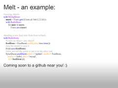 Melt - an example:#syncing objects:with MySqlStore:  users = Users.get({Users.id: Int(1,2,3,4)})  with RedisStore:     for user in users:        Users.save(user)#pushing a new feed item from front to back:with RedisStore:  #create an object - any object!  feedItem = FeedItem(userId, title, time.time())  #use the model to save it  Feed.save(feedItem)  #now just tell the queue to put it on the other side  SyncQueue.pushItem(action = 'update', model = FeedItem,    source = 'redis', dest = 'mysql',     id = feedItem.id)Coming soon to a github near you! :) 