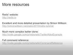 More resourcesRedis' website:http://redis.ioExcellent and more detailed presentation by Simon Willison:http://simonwillison.net/static/2010/redis-tutorial/Much more complex twitter clone:http://code.google.com/p/redis/wiki/TwitterAlikeExampleFull command reference:http://code.google.com/p/redis/wiki/CommandReference 