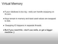 Virtual Memory● If your database is too big - redis can handle swapping on  its own.● Keys remain in memory and least used values are swapped  to disk.● Swapping IO happens in separate threads● But if you need this - don't use redis, or get a bigger  machine ;) 