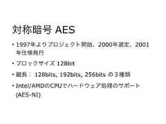 対称暗号 AES• 1997年よりプロジェクト開始、2000年選定、2001年仕様発行• ブロックサイズ 128bit• 長： 128bits, 192bits, 256bits の３種類• Intel/AMDのCPUでハードウェア処理のサポート(AES-NI) 