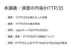 本講義・演習の内容(HTTP/2)• 講義： HTTP/2が必要になった背景• 講義： HTTP/2の仕組み解説• 演習： nginxサーバをHTTP/2対応に• 講義・演習： HTTP/2のTLS制限について• 演習：HTTP/2によるHTTP Head of Blockingの解消 