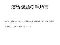 演習課題の手順書https://gist.github.com/shigeki/fb40645dfe0ce343565eできるだけコピペ作業は止めよう。 