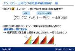 203 / 270 KYOTO UNIVERSITYエントロピー正則化つき問題の最適解は一意嬉しさ1 : エントロピー正則化つき問題の目的関数は強凸制約が線形制約だけということは実行可能領域は凸なので最適解は一意に定まる↔ 線形計画は面全体で最適をとることがあり、一意に定まらない線形 エントロピーは強凹→ 全体で強凸 