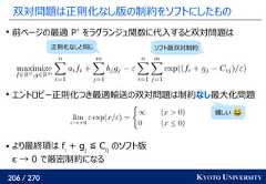 206 / 270 KYOTO UNIVERSITY双対問題は正則化なし版の制約をソフトにしたもの前ページの最適 P*をラグランジュ関数に代入すると双対問題はエントロピー正則化つき最適輸送の双対問題は制約なし最大化問題 より最終項は fi+ gj≦ Cijのソフト版ε → 0 で厳密制約になる正則化なしと同じ ソフト版双対制約嬉しい 