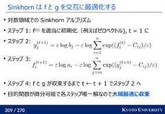 209 / 270 KYOTO UNIVERSITYSinkhorn は f と g を交互に最適化する対数領域での Sinkhorn アルゴリズムステップ 1: f(1)を適当に初期化（例えばゼロベクトル), t = 1 にステップ 2:ステップ 3:ステップ 4: f と g が収束するまで t ← t + 1 でステップ 2 へ目的関数が微分可能で各ステップ唯一解なので大域最適に収束 