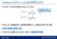 213 / 270 KYOTO UNIVERSITYSinkhorn のイテレーションは行列積でかけるギブスカーネル行列を使うとさらにシンプルにただし KTは転置行列、割り算は要素ごと、分母は行列ベクトル積非常に単純に実装できる行列ベクトル積がメインなので GPU で高速計算可能ふつう Sinkhorn というとこの形の更新アルゴリズムを指す 