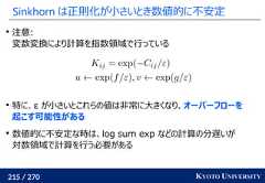 215 / 270 KYOTO UNIVERSITYSinkhorn は正則化が小さいとき数値的に不安定注意:変数変換により計算を指数領域で行っている特に、ε が小さいとこれらの値は非常に大きくなり、オーバーフローを起こす可能性がある数値的に不安定な時は、log sum exp などの計算の分遅いが対数領域で計算を行う必要がある 