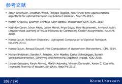 268 / 270 KYOTO UNIVERSITY参考文献Jason Altschuler, Jonathan Weed, Philippe Rigollet. Near-linear time approximationalgorithms for optimal transport via Sinkhorn iteration. NeurIPS 2017.Martin Arjovsky, Soumith Chintala, Léon Bottou. Wasserstein GAN. ICML 2017Mathilde Caron, Ishan Misra, Julien Mairal, Priya Goyal, Piotr Bojanowski, Armand Joulin.Unsupervised Learning of Visual Features by Contrasting Cluster Assignments. NeurIPS2020.Marco Cuturi. Sinkhorn Distances: Lightspeed Computation of Optimal Transport.NeurIPS 2013.Marco Cuturi, Arnaud Doucet. Fast Computation of Wasserstein Barycenters. ICML 2014.Michael Feldman, Sorelle A. Friedler, John Moeller, Carlos Scheidegger, SureshVenkatasubramanian. Certifying and Removing Disparate Impact. KDD 2015.Ishaan Gulrajani, Faruk Ahmed, Martín Arjovsky, Vincent Dumoulin, Aaron C. Courville.Improved Training of Wasserstein GANs. NeurIPS 2017. 