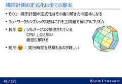 46 / 270 KYOTO UNIVERSITY線形計画の定式化は全ての基本その1: 線形計画の定式化はその後の解き方の基本になるネットワークシンプレックス法はこれを主問題で解くアルゴリズム長所 : ソルバーがよく整理されているCPU 上だと早い厳密に解ける短所 : 実行時間を見積もるのが難しい 