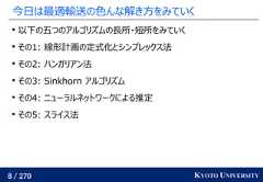 8 / 270 KYOTO UNIVERSITY今日は最適輸送の色んな解き方をみていく以下の五つのアルゴリズムの長所・短所をみていくその1: 線形計画の定式化とシンプレックス法その2: ハンガリアン法その3: Sinkhorn アルゴリズムその4: ニューラルネットワークによる推定その5: スライス法 