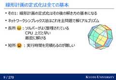 9 / 270 KYOTO UNIVERSITY線形計画の定式化は全ての基本その1: 線形計画の定式化はその後の解き方の基本になるネットワークシンプレックス法はこれを主問題で解くアルゴリズム長所 : ソルバーがよく整理されているCPU 上だと早い厳密に解ける短所 : 実行時間を見積もるのが難しい 