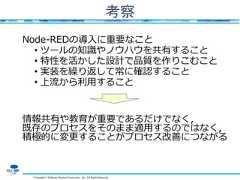 Copyright © Software Research Associates, Inc. All Rights Reserved考察Node-REDの導入に重要なこと• ツールの知識やノウハウを共有すること• 特性を活かした設計で品質を作りこむこと• 実装を繰り返して常に確認すること• 上流から利用すること情報共有や教育が重要であるだけでなく，既存のプロセスをそのまま適用するのではなく，積極的に変更することがプロセス改善につながる 
