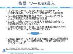 Copyright © Software Research Associates, Inc. All Rights Reserved背景：ツールの導入• 「プロセスやツールよりも個人と対話を」＊1と言われるが、ソフトウェア開発ツールは重要• ツールの経験者を募るように、ツールはソフトウェア開発に大きな影響を与える• しかし，新しいツールを導入する機会は少なく，その知見はあまり多くない．• 下流の効率化ツールは，導入時は小規模なことも多くコンサルティングも受けにくい• Visual IoTツールと呼ばれるNode-REDの開発経験者に品質，コスト，開発期間，プロセスの変化をアンケートした＊１：Beck他，アジャイルソフトウェア開発宣言，http://agilemanifesto.org/iso/ja/manifesto.html，2001． 