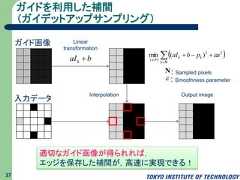 ガイドを利用した補間（ガイデットアップサンプリング）37LineartransformationbaIk Interpolation Output image NkkkbaapbaI 22),()(min N: Sampled pixels: Smoothness parameter適切なガイド画像が得られれば，エッジを保存した補間が，高速に実現できる！ガイド画像入力データ 