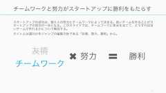 スタートアップの成功は、個々人の努力とチームワークによって決まる。良いチームを作ることがスタートアップの成功の一歩となる。このスライドでは、チームワークに焦点を当てて、どうすれば良いチームが作れるかについて解説する。タイトルは週刊少年ジャンプの編集方針である「友情、努力、勝利」から。17チームワークと努力がスタートアップに勝利をもたらす努力 勝利友情チームワーク 