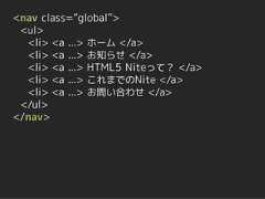 <nav class=“global”> <ul>  <li> <a ...> ホーム </a>  <li> <a ...> お知らせ </a>  <li> <a ...> HTML5 Niteって？ </a>  <li> <a ...> これまでのNite </a>  <li> <a ...> お問い合わせ </a> </ul></nav> 