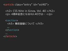 <article class=“entry” id=“vol40”> <h2> CSS Nite in Ginza, Vol. 40 </h2> <p> 4周年記念となるVol.40では… </p> <section>    <h3> 事前登録について </h3>    ... </section> ...</article> 