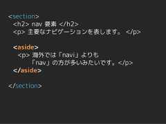 <section> <h2> nav 要素 </h2> <p> 主要なナビゲーションを表します。 </p> <aside>  <p> 海外では「navi」よりも      「nav」の方が多いみたいです。</p> </aside></section> 