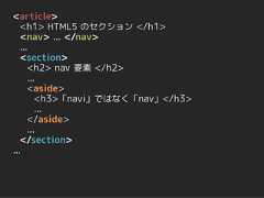 <article>   <h1> HTML5 のセクション </h1>   <nav> ... </nav>   ...   <section>      <h2> nav 要素 </h2>      ...      <aside>         <h3>「navi」ではなく「nav」</h3>         ...      </aside>      ...   </section>... 
