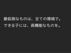 最低限なものは、全ての環境で。できる子には、高機能なものを。 