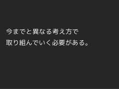 今までと異なる考え方で取り組んでいく必要がある。 