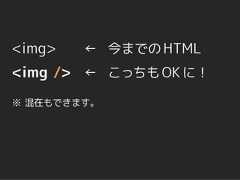 <img>   ← 今までの HTML<img /> ← こっちも OK に！※ 混在もできます。 