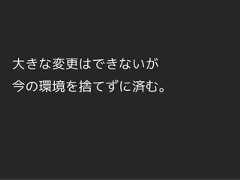 大きな変更はできないが今の環境を捨てずに済む。 
