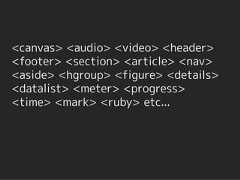 <canvas> <audio> <video> <header><footer> <section> <article> <nav><aside> <hgroup> <figure> <details><datalist> <meter> <progress><time> <mark> <ruby> etc... 