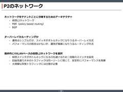 ‐ 14 ‐P2のネットワークネットワークをテナントごとに分離するためのアーキテクチャ• 仮想L2ネットワーク• PBR（policy based routing）• BGPオーバーレイかルーティングか• 運用はシンプルだが、スイッチがボトルネックになりうるオーバーレイ方式• パフォーマンスの懸念は少ないが、運用が複雑になりうるルーティング方式最終的にVXLANベースの仮想L2ネットワークを選択• 仮想スイッチがボトルネックになるのを避けるため二段階のスイッチを採用• 目論見通り大半のトラフィックは同一ゾーンに閉じて、安定的にパフォーマンスを発揮• 大規模な突発トラフィックには注意が必要 