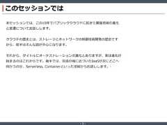 ‐ 2 ‐このセッションでは本セッションでは、この10年でパブリッククラウドに起きた基盤技術の進化と変遷についてお話しします。クラウドの歴史とは、ストレージとネットワークの制御技術開発の歴史ですから、前半はそんな話が中心になります。それから、タイトルにオーケストレーションの進化とありますが、実は進化が始まるのはこれからです。後半では、完成の域に近づいたIaaSが次にどこへ向かうのか、Serverless, Containerといった技術からお話しします。* 