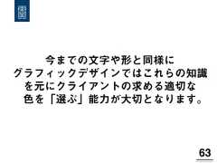 63!今までの文字や形と同様にグラフィックデザインではこれらの知識を元にクライアントの求める適切な色を「選ぶ」能力が大切となります。 