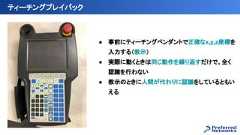 ● 事前にティーチングペンダントで正確なx,y,z座標を入力する（教示）● 実際に動くときは同じ動作を繰り返すだけで、全く認識を行わない● 教示のときに人間が代わりに認識をしているともいえるティーチングプレイバック 