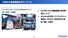 ● 2013年ころから画像認識の研究開発をしていた● Boostingを利用してリアルタイム人物検出、タグ付け、時系列DBに格納、集計、可視化古典的な画像認識を昔やっていた24 