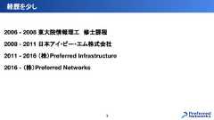 2006 - 2008 東大院情報理工　修士課程2008 - 2011 日本アイ・ビー・エム株式会社2011 - 2016 （株）Preferred Infrastructure2016 - （株）Preferred Networks経歴を少し3 
