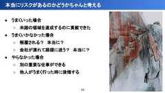 ● うまくいった場合○ 未踏の領域を達成するのに貢献できた● うまくいかなかった場合○ 解雇される？　本当に？○ 会社が潰れて路頭に迷う？　本当に？● やらなかった場合○ 別の重要な仕事ができる○ 他人がうまく行った時に後悔する本当にリスクがあるのかどうかちゃんと考える52 