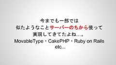 今までも一部では似たようなことサーバーのちから使って実現してきてたよね…。MovableType・CakePHP・Ruby on Railsetc... 