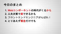 今日のまとめ1. Webコンポーネントの時代がくるかも2. 工夫次第で楽できるかも3. フロントエンドエンジニアがんばれ！4. とりあえず概念だけでも 