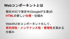 Webコンポーネントとは現在W3Cで策定中(Googleが主導)のHTMLの新しい仕様・仕組みWebのUIをコンポーネント化して、再利用性・メンテナンス性・管理性を高める仕組み 