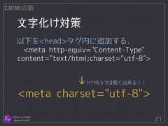 文字化け対策 Follow me Twitter @sprechchor44 21 2.HTMLの話 以下を<head>タグ内に追加する． <meta http-equiv="Content-Type" content="text/html;charset="utf-8"> ! ! ! ! 　　　 　↓HTML5では短く出来る！！ <meta charset="utf-8">  